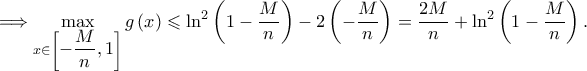 \displaystyle \Longrightarrow \max \limits _{x\in \left [\displaystyle - \frac{M}{n},1 \right ]}g\left ( x \right )\leqslant \ln ^{2}\left ( 1-\frac{M}{n} \right )-2\left ( -\frac{M}{n} \right )= \frac{2M}{n}+\ln ^{2}\left ( 1-\frac{M}{n} \right ).