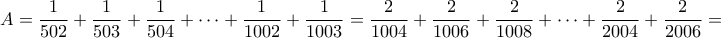 \displaystyle{A=\frac{1}{502}+\frac{1}{503}+\frac{1}{504}+\cdots +\frac{1}{1002}+\frac{1}{1003}=\frac{2}{1004}+\frac{2}{1006}+\frac{2}{1008}+\cdots +\frac{2}{2004}+\frac{2}{2006}=}