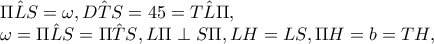 \hat{\Pi LS}=\omega ,\hat{DTS}=45=\hat{TL\Pi },
\omega =\hat{\Pi LS}=\hat{\Pi TS},L\Pi \perp S\Pi ,LH=LS, \Pi H=b=TH, \hat{\Pi LS}=\omega ,\hat{DTS}=45=\hat{TL\Pi },
\omega =\hat{\Pi LS}=\hat{\Pi TS},L\Pi \perp S\Pi ,LH=LS, \Pi H=b=TH,