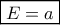 \boxed{E=a}