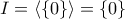 \displaystyle{I=\langle{\left\{0\right\}\rangle}=\left\{0\right\}}