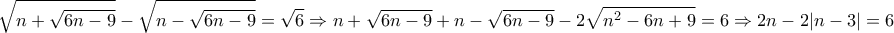 \displaystyle{\sqrt{n+\sqrt{6n-9}}-\sqrt{n-\sqrt{6n-9}}=\sqrt{6}\Rightarrow n+\sqrt{6n-9}+n-\sqrt{6n-9}-2\sqrt{n^2-6n+9}=6\Rightarrow 2n-2|n-3|=6}