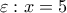 \varepsilon : x=5