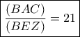 \boxed{\frac{{(BAC)}}{{(BEZ)}} = 21}