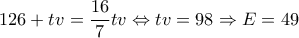 \displaystyle 126 + tv = \frac{{16}}{7}tv \Leftrightarrow tv = 98 \Rightarrow E = 49 \displaystyle 126 + tv = \frac{{16}}{7}tv \Leftrightarrow tv = 98 \Rightarrow E = 49