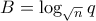 B=\displaystyle\log_{\sqrt{n}}q