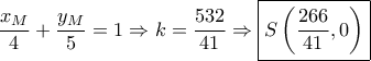 \dfrac{{{x_M}}}{4} + \dfrac{{{y_M}}}{5} = 1 \Rightarrow k = \dfrac{{532}}{{41}} \Rightarrow \boxed{S\left( {\dfrac{{266}}{{41}},0} \right)} \dfrac{{{x_M}}}{4} + \dfrac{{{y_M}}}{5} = 1 \Rightarrow k = \dfrac{{532}}{{41}} \Rightarrow \boxed{S\left( {\dfrac{{266}}{{41}},0} \right)}