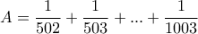 \displaystyle{A=\frac{1}{502}+\frac{1}{503}+ . . . +\frac{1}{1003}}