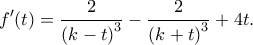 \displaystyle f'(t) = \frac{2}{{{{(k - t)}^3}}} - \frac{2}{{{{(k + t)}^3}}} + 4t.