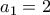 \displaystyle{{a_1} = 2}