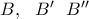 B, \ \ B' \ \ B''