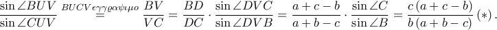 \displaystyle \frac{\sin \angle BUV}{\sin \angle CUV}\overset{BUCV\epsilon \gamma \gamma \varrho \alpha \psi \iota \mu o}=\frac{BV}{VC}=\frac{BD}{DC}\cdot \frac{\sin \angle DVC}{\sin \angle DVB}=\frac{a+c-b}{a+b-c}\cdot \frac{\sin\angle C}{\sin \angle B}=\frac{c\left ( a+c-b \right )}{b\left ( a+b-c \right )}\left ( \ast \right ). \displaystyle \frac{\sin \angle BUV}{\sin \angle CUV}\overset{BUCV\epsilon \gamma \gamma \varrho \alpha \psi \iota \mu o}=\frac{BV}{VC}=\frac{BD}{DC}\cdot \frac{\sin \angle DVC}{\sin \angle DVB}=\frac{a+c-b}{a+b-c}\cdot \frac{\sin\angle C}{\sin \angle B}=\frac{c\left ( a+c-b \right )}{b\left ( a+b-c \right )}\left ( \ast \right ).