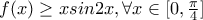 f(x)\geq xsin2x, \forall x\in [0,\frac {\pi}{4}]