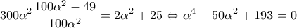 \displaystyle{300{\alpha ^2}\frac{{100{\alpha ^2} - 49}}{{100{\alpha ^2}}} = 2{\alpha ^2} + 25 \Leftrightarrow {\alpha ^4} - 50{\alpha ^2} + 193 = 0}