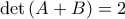 \det \left( A + B \right) =2