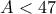 \displaystyle{A<47}