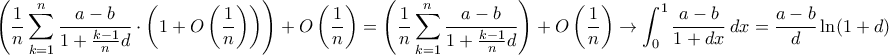 \displaystyle{\left(\frac{1}{n}\sum_{k=1}^{n}\frac{a-b}{1+\frac{k-1}{n}d}\cdot\left(1+\mathkal O\left(\frac{1}{n}\right)\right)\right)+\mathkal O\left(\frac{1}{n}\right)=\left(\frac{1}{n}\sum_{k=1}^{n}\frac{a-b}{1+\frac{k-1}{n}d}\right)+\mathkal O\left(\frac{1}{n}\right)\to\int_{0}^{1}\frac{a-b}{1+dx}\,dx=\frac{a-b}{d}\ln(1+d)} \displaystyle{\left(\frac{1}{n}\sum_{k=1}^{n}\frac{a-b}{1+\frac{k-1}{n}d}\cdot\left(1+\mathkal O\left(\frac{1}{n}\right)\right)\right)+\mathkal O\left(\frac{1}{n}\right)=\left(\frac{1}{n}\sum_{k=1}^{n}\frac{a-b}{1+\frac{k-1}{n}d}\right)+\mathkal O\left(\frac{1}{n}\right)\to\int_{0}^{1}\frac{a-b}{1+dx}\,dx=\frac{a-b}{d}\ln(1+d)}