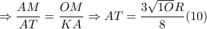 \Rightarrow \dfrac{AM}{AT}=\dfrac{OM}{KA}\Rightarrow AT=\dfrac{3\sqrt{1O}R}{8} (10)
