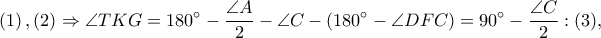  \displaystyle \left ( 1 \right ),\left ( 2 \right )\Rightarrow \angle TKG=180^\circ-\frac{\angle A}{2}-\angle C-\left ( 180^\circ-\angle DFC \right )=90^\circ-\frac{\angle C}{2}:(3),