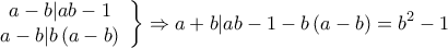 \displaystyle{\left. {\begin{array}{*{20}{c}} 
{a - b|ab - 1}\\ 
{a - b|b\left( {a - b} \right)} 
\end{array}} \right\} \Rightarrow a + b|ab - 1 - b\left( {a - b} \right) = {b^2} - 1}