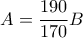 \displaystyle{A = \dfrac {190} {170}B}