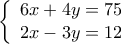 \displaystyle 
\left\{ \begin{array}{l} 
 6x + 4y = 75 \\  
 2x - 3y = 12 \\  
 \end{array} \right.