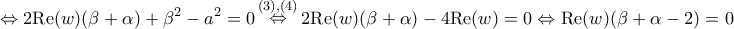 \displaystyle{ 
 \Leftrightarrow 2{\mathop{\rm Re}\nolimits} (w)(\beta  + \alpha ) + \beta ^2  - a^2  = 0\mathop  \Leftrightarrow \limits^{(3),(4)} 2{\mathop{\rm Re}\nolimits} (w)(\beta  + \alpha ) - 4{\mathop{\rm Re}\nolimits} (w) = 0 \Leftrightarrow {\mathop{\rm Re}\nolimits} (w)(\beta  + \alpha  - 2) = 0}