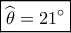 \boxed{\widehat {{\theta _{}}} = 21^\circ }