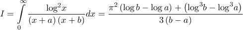 \displaystyle{I = \int\limits_0^\infty  {\frac{{{{\log }^2}x}}{{\left( {x + a} \right)\left( {x + b} \right)}}dx}  = \frac{{{\pi ^2}\left( {\log b - \log a} \right) + \left( {{{\log }^3}b - {{\log }^3}a} \right)}}{{3\left( {b - a} \right)}}}