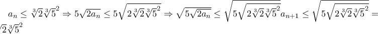 a_{n}\leq \root{3}\of{2}\root{3}\of{5}^{2}\Rightarrow 5\sqrt{2a_{n}}\leq 5\sqrt{2\root{3}\of{2}\root{3}\of{5}^{2}}\Rightarrow \sqrt{5\sqrt{2a_{n}}}\leq \sqrt{5\sqrt{2\root{3}\of{2}\root{3}\of{5}^{2}}}a_{n+1}\leq \sqrt{5\sqrt{2\root{3}\of{2}\root{3}\of{5}^{2}}}=\root{3}\of{2}\root{3}\of{5}^{2}