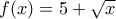 f(x)=5+\sqrt{x}