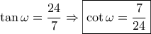 \displaystyle \tan \omega = \frac{{24}}{7} \Rightarrow \boxed{\cot \omega = \frac{7}{{24}}} \displaystyle \tan \omega = \frac{{24}}{7} \Rightarrow \boxed{\cot \omega = \frac{7}{{24}}}