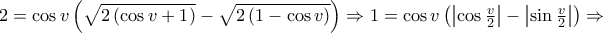 2 = \cos v\left( {\sqrt {2\left( {\cos v + 1} \right)}  - \sqrt {2\left( {1 - \cos v} \right)} } \right) \Rightarrow 1 = \cos v\left( {\left| {\cos \frac{v}{2}} \right| - \left| {\sin \frac{v}{2}} \right|} \right) \Rightarrow