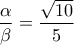 \displaystyle{\frac{\alpha}{\beta}=\frac{\sqrt{10}}{5}}