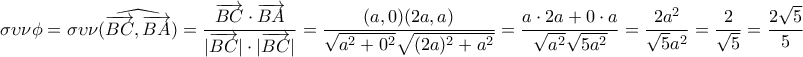 \displaystyle{\sigma \upsilon \nu\phi=\sigma \upsilon \nu \widehat{(\overrightarrow {BC},\overrightarrow {BA})}=\frac{\overrightarrow {BC}\cdot\overrightarrow {BA}}{|\overrightarrow {BC}|\cdot|\overrightarrow {BC}|}=\frac{(a,0)(2a,a)}{\sqrt{a^2+0^2}\sqrt{(2a)^2+a^2}}=\frac{a\cdot 2a+0\cdot a}{\sqrt{a^2}\sqrt{5a^2}}=\frac{2a^2}{\sqrt5a^2}=\frac{2}{\sqrt5}=\frac{2\sqrt5}{5}