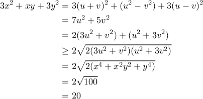 \displaystyle  
\begin{aligned} 
3x^2+xy+3y^2&=3(u+v)^2+(u^2-v^2)+3(u-v)^2\\ 
&=7u^2+5v^2\\ 
&=2(3u^2+v^2)+(u^2+3v^2)\\ 
&\geq 2\sqrt{2(3u^2+v^2)(u^2+3v^2)}\\ 
&=2\sqrt{2(x^4+x^2y^2+y^4)}\\ 
&=2\sqrt{100}\\ 
&=20\\ 
\end{aligned} 
