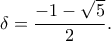 \displaystyle{{\delta  = \frac{{ - 1 - \sqrt 5 }}{2}}.}