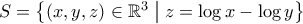 S=\big\{(x,y,z) \in \mathbb{R}^3\;\big|\; z=\log{x}-\log{y} \big\}