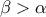 \displaystyle{\beta>\alpha}