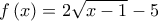 f\left( x \right) = 2\sqrt {x - 1}  - 5