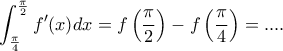 \displaystyle {\int_{\frac{\pi}{4}}^{\frac{\pi}{2}} {f'(x)} dx= f\left(\dfrac{\pi}{2}\right)-f\left(\dfrac{\pi}{4}\right)=....} \displaystyle {\int_{\frac{\pi}{4}}^{\frac{\pi}{2}} {f'(x)} dx= f\left(\dfrac{\pi}{2}\right)-f\left(\dfrac{\pi}{4}\right)=....}