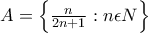 A= \left\{\frac{n}{2n+1} :n \epsilon N \right\} A= \left\{\frac{n}{2n+1} :n \epsilon N \right\}