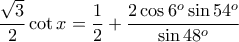 \displaystyle{\frac{\sqrt{3}}{2}\cot x=\frac{1}{2}+\frac{2\cos 6^o\sin 54^o}{\sin 48^o}} \displaystyle{\frac{\sqrt{3}}{2}\cot x=\frac{1}{2}+\frac{2\cos 6^o\sin 54^o}{\sin 48^o}}