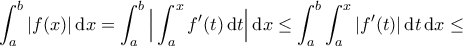 \displaystyle{\int_a^b |f(x)| \, \mathrm{d}x =\int_a^b \Big|\int_a^x f'(t) \, \mathrm{d}t\Big| \, \mathrm{d}x \leq \int_a^b \int_a^x |f'(t)| \, \mathrm{d}t \, \mathrm{d}x \leq}