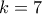 k=7 