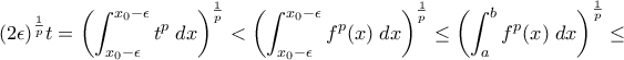 \displaystyle (2\epsilon )^{\frac{1}{p}}t = \left(\int_{x_0-\epsilon}^{x_0-\epsilon}t^p\;dx\right)^{\frac{1}{p}} < \left(\int_{x_0-\epsilon}^{x_0-\epsilon}f^{p}(x)\;dx\right)^{\frac{1}{p}} \leq \left(\int_{a}^{b}f^{p}(x)\;dx\right)^{\frac{1}{p}} \leq \displaystyle (2\epsilon )^{\frac{1}{p}}t = \left(\int_{x_0-\epsilon}^{x_0-\epsilon}t^p\;dx\right)^{\frac{1}{p}} < \left(\int_{x_0-\epsilon}^{x_0-\epsilon}f^{p}(x)\;dx\right)^{\frac{1}{p}} \leq \left(\int_{a}^{b}f^{p}(x)\;dx\right)^{\frac{1}{p}} \leq