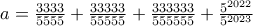 a=\frac{3333}{5555}+\frac{33333}{55555}+\frac{333333}{555555}+\frac{5^{2022}}{5^{2023}}