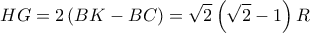 \displaystyle HG=2\left(BK-BC \right)=\sqrt{2}\left(\sqrt{2}-1 \right)R