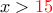 x>{\color {red} 15}\,\,