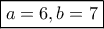 \boxed{a=6,b=7} \boxed{a=6,b=7}